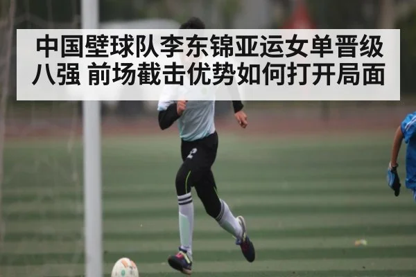 中国壁球队李东锦亚运女单晋级八强 前场截击优势如何打开局面