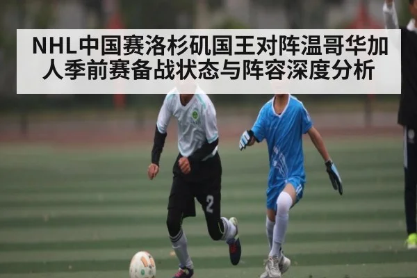 NHL中国赛洛杉矶国王对阵温哥华加人季前赛备战状态与阵容深度分析