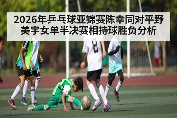 2026年乒乓球亚锦赛陈幸同对平野美宇女单半决赛相持球胜负分析