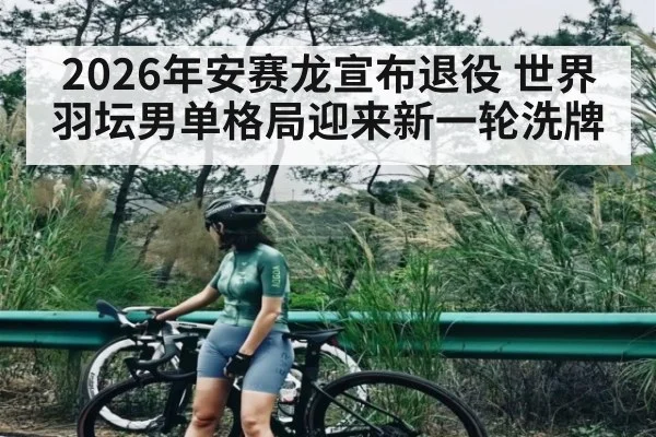 2026年安赛龙宣布退役 世界羽坛男单格局迎来新一轮洗牌